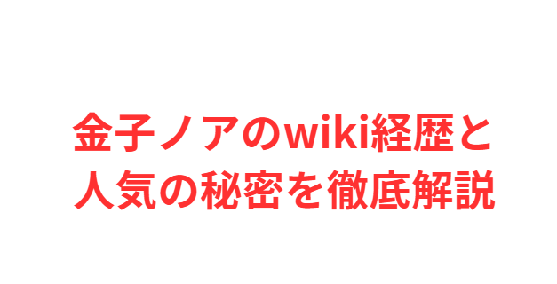 金子ノアのwiki経歴と人気の秘密を徹底解説