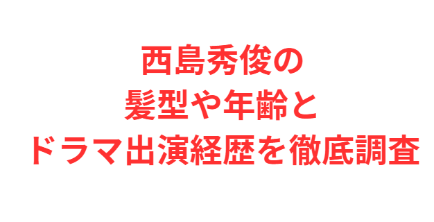 西島秀俊の髪型や年齢とドラマ出演経歴を徹底調査