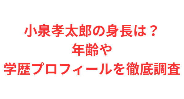 小泉孝太郎の身長は？年齢や学歴プロフィールを徹底調査