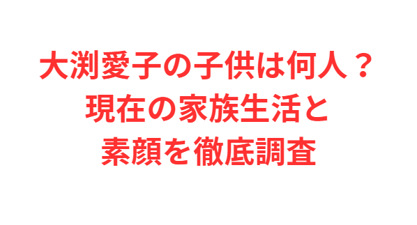 大渕愛子の子供は何人？現在の家族生活と素顔を徹底調査