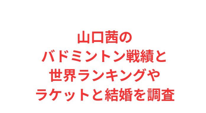 山口茜のバドミントン戦績と世界ランキングやラケットと結婚を調査