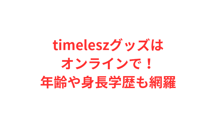 timeleszグッズはオンラインで！年齢や身長学歴も網羅