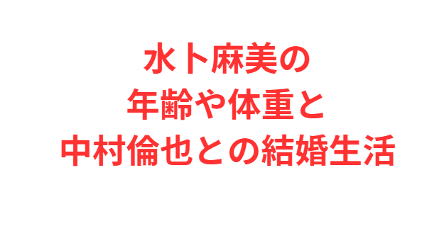 水卜麻美の年齢や体重と中村倫也との結婚生活