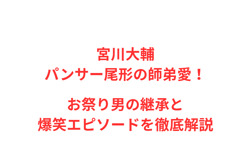 宮川大輔パンサー尾形の師弟愛！お祭り男の継承と爆笑エピソードを徹底解説