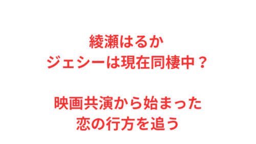 綾瀬はるか ジェシーは現在同棲中？映画共演から始まった恋の行方を追う