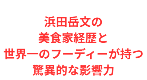 浜田岳文の美食家経歴と世界一のフーディーが持つ驚異的な影響力