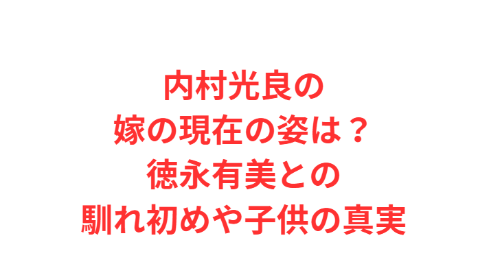 内村光良の嫁の現在の姿は？徳永有美との馴れ初めや子供の真実