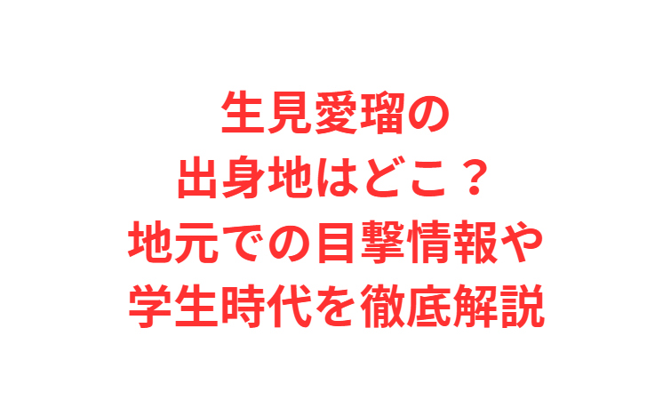 生見愛瑠の出身地はどこ？地元での目撃情報や学生時代を徹底解説