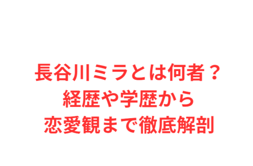 長谷川ミラとは何者？経歴や学歴から恋愛観まで徹底解剖