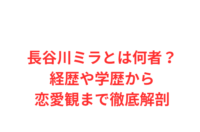 長谷川ミラとは何者？経歴や学歴から恋愛観まで徹底解剖