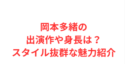 岡本多緒の出演作や身長は？スタイル抜群な魅力紹介