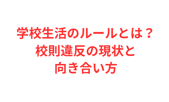 学校生活のルールとは？校則違反の現状と向き合い方