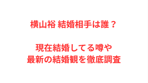 横山裕 結婚相手は誰？現在結婚してる噂や最新の結婚観を徹底調査
