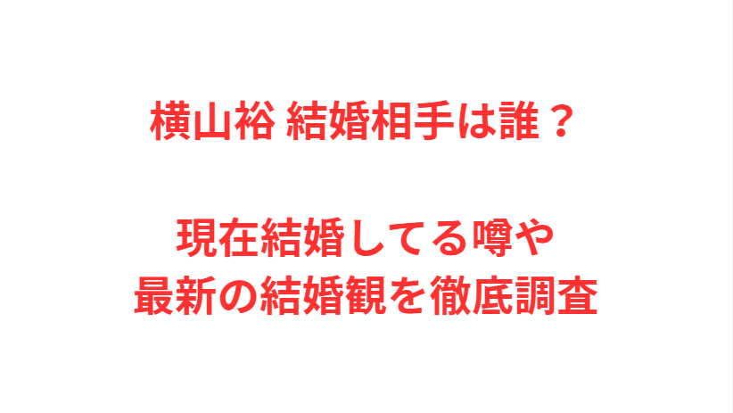 横山裕 結婚相手は誰？現在結婚してる噂や最新の結婚観を徹底調査