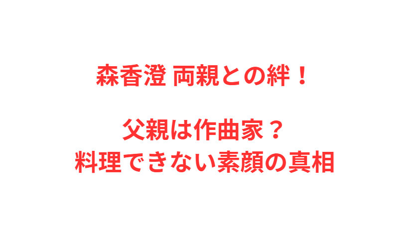 森香澄 両親との絆！父親は作曲家？料理できない素顔の真相