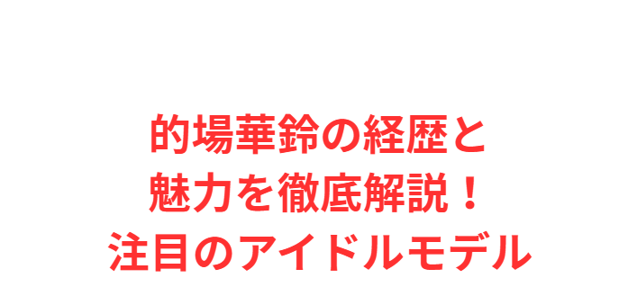 的場華鈴の経歴と魅力を徹底解説！注目のアイドルモデル