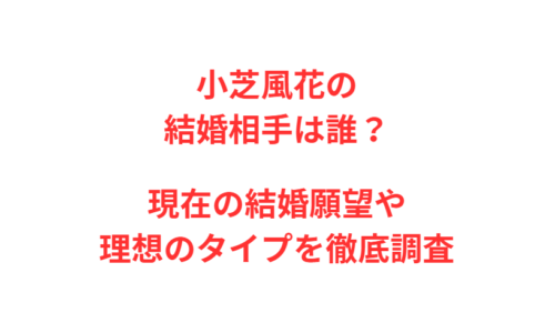 小芝風花の結婚相手は誰？現在の結婚願望や理想のタイプを徹底調査