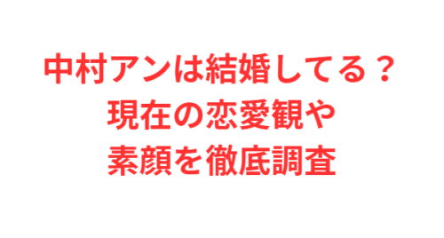 中村アンは結婚してる？現在の恋愛観や素顔を徹底調査