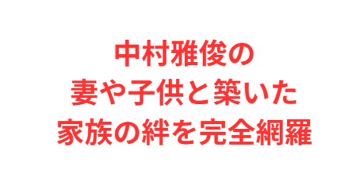 中村雅俊の妻や子供と築いた家族の絆を完全網羅