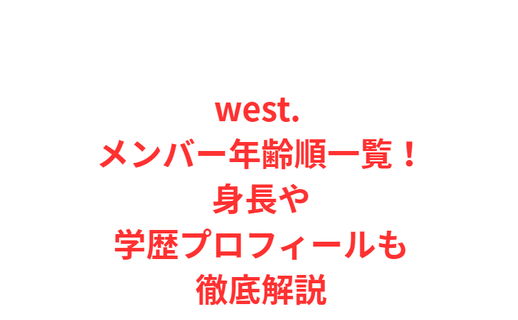 west. メンバー年齢順一覧！身長や学歴プロフィールも徹底解説