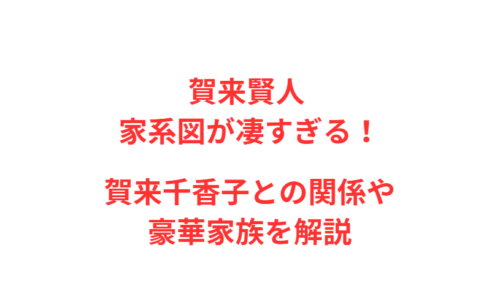 賀来賢人 家系図が凄すぎる！賀来千香子との関係や豪華家族を解説