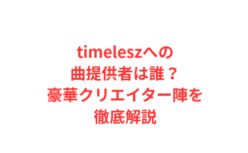 timeleszへの曲提供者は誰？豪華クリエイター陣を徹底解説