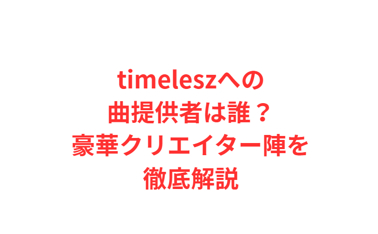 timeleszへの曲提供者は誰？豪華クリエイター陣を徹底解説