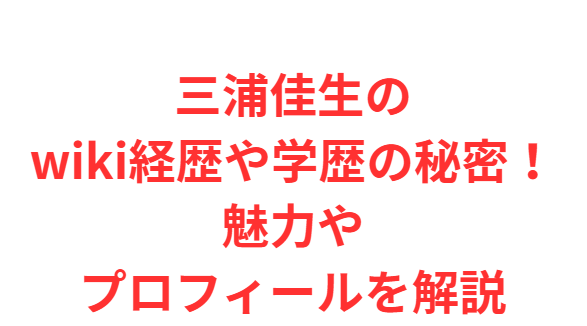 三浦佳生のwiki経歴や学歴の秘密！魅力やプロフィールを解説