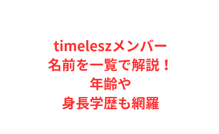timeleszメンバー名前を一覧で解説！年齢や身長学歴も網羅