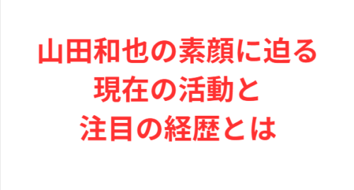 山田和也の素顔に迫る現在の活動と注目の経歴とは