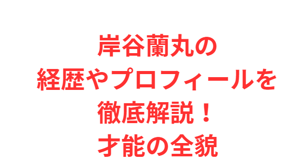 岸谷蘭丸の経歴やプロフィールを徹底解説！才能の全貌