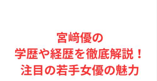 宮﨑優の学歴や経歴を徹底解説!注目の若手女優の魅力