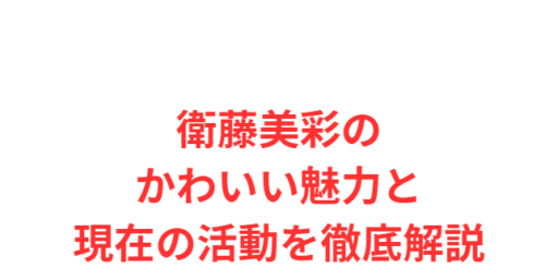 衛藤美彩のかわいい魅力と現在の活動を徹底解説