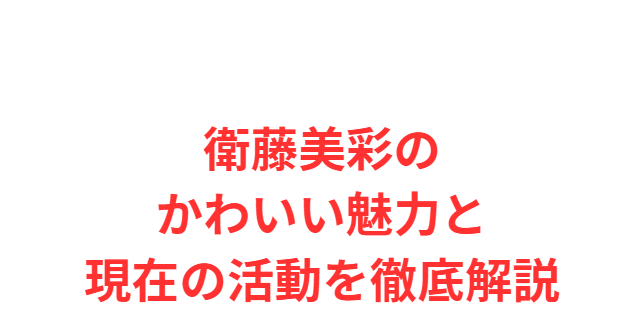 衛藤美彩のかわいい魅力と現在の活動を徹底解説
