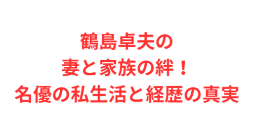 鶴島卓夫の妻と家族の絆!名優の私生活と経歴の真実