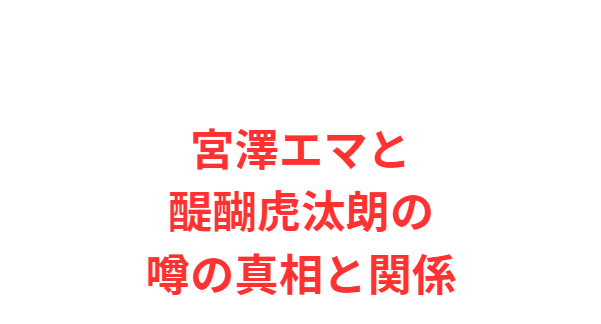 宮澤エマと醍醐虎汰朗の噂の真相と関係