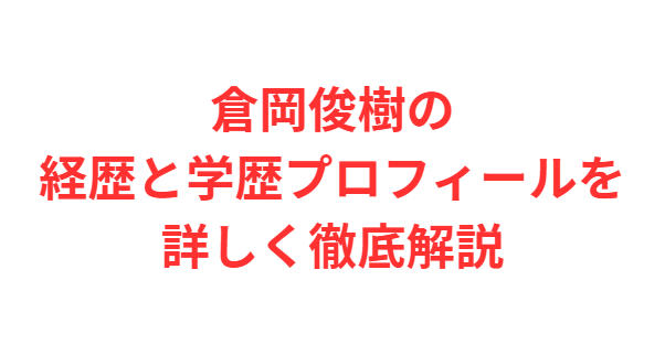 倉岡俊樹の経歴と学歴プロフィールを詳しく徹底解説