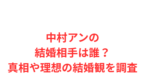 中村アンの結婚相手は誰？真相や理想の結婚観を調査