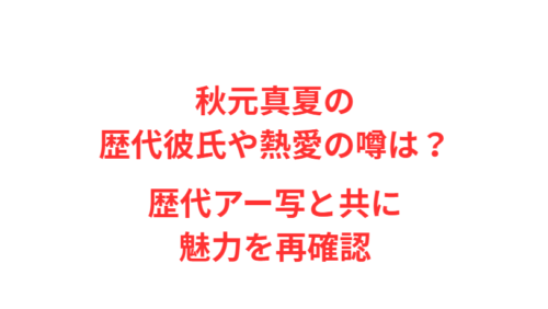 秋元真夏の歴代彼氏や熱愛の噂は？歴代アー写と共に魅力を再確認
