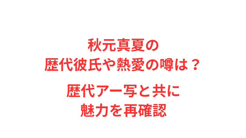 秋元真夏の歴代彼氏や熱愛の噂は？歴代アー写と共に魅力を再確認