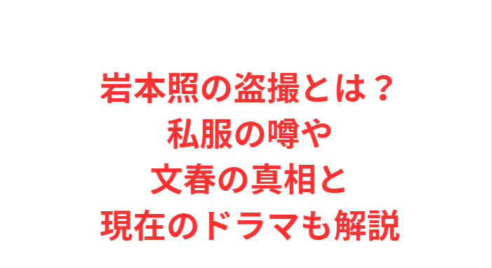 岩本照の盗撮とは？私服の噂や文春の真相と現在のドラマも解説