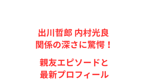 出川哲郎 内村光良 関係の深さに驚愕！親友エピソードと最新プロフィール