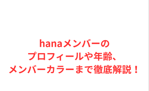 hanaメンバーのプロフィールや年齢、メンバーカラーまで徹底解説！