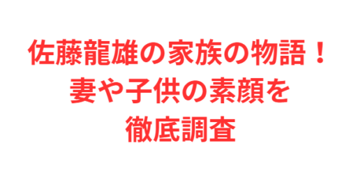 佐藤龍雄の家族の物語!妻や子供の素顔を徹底調査