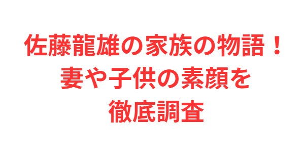 佐藤龍雄の家族の物語！妻や子供の素顔を徹底調査