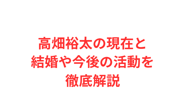 高畑裕太の現在と結婚や今後の活動を徹底解説