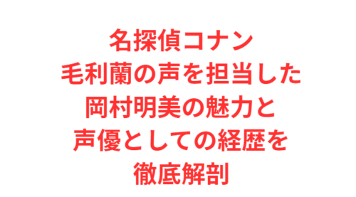 名探偵コナン毛利蘭の声を担当した岡村明美の魅力と声優としての経歴を徹底解剖
