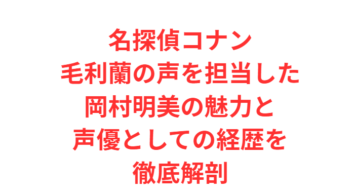 名探偵コナン毛利蘭の声を担当した岡村明美の魅力と声優としての経歴を徹底解剖