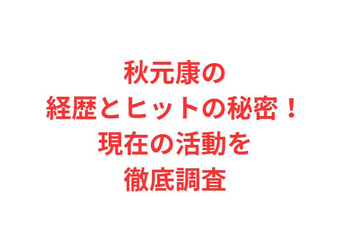 秋元康の経歴とヒットの秘密！現在の活動を徹底調査