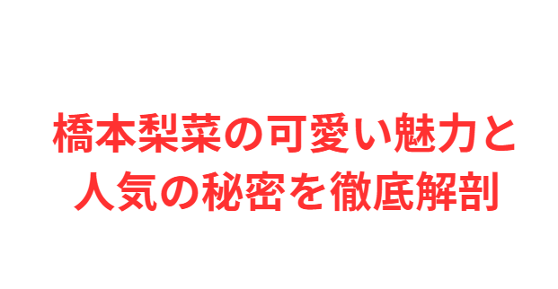 橋本梨菜の可愛い魅力と人気の秘密を徹底解剖
